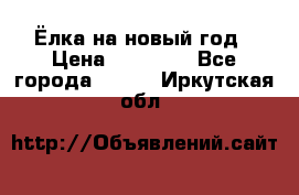 Ёлка на новый год › Цена ­ 30 000 - Все города  »    . Иркутская обл.